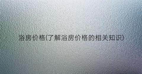 浴房价格(了解浴房价格的相关知识)