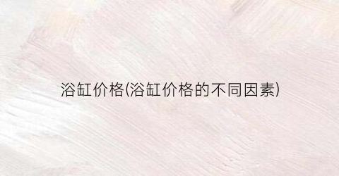 浴缸价格(浴缸价格的不同因素)