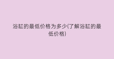 浴缸的最低价格为多少(了解浴缸的最低价格)