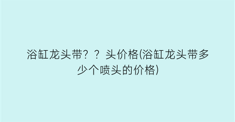 “浴缸龙头带？？头价格(浴缸龙头带多少个喷头的价格)