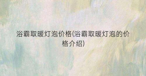 浴霸取暖灯泡价格(浴霸取暖灯泡的价格介绍)