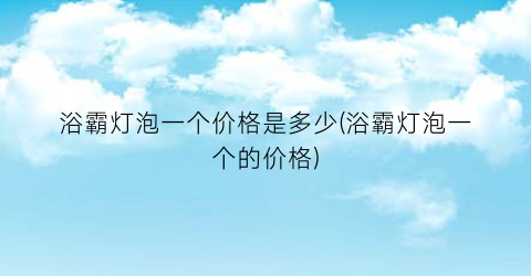 浴霸灯泡一个价格是多少(浴霸灯泡一个的价格)