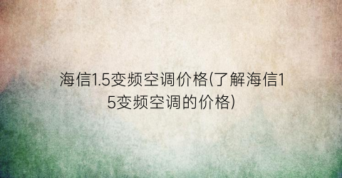 海信1.5变频空调价格(了解海信15变频空调的价格)