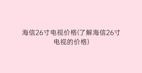 海信26寸电视价格(了解海信26寸电视的价格)