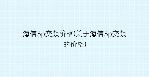海信3p变频价格(关于海信3p变频的价格)