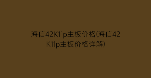 “海信42K11p主板价格(海信42K11p主板价格详解)