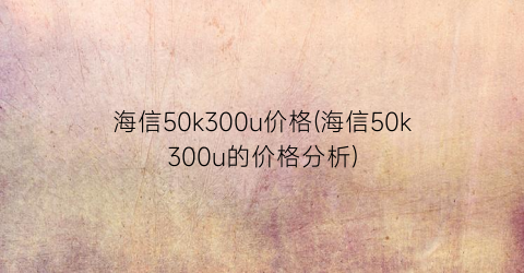 海信50k300u价格(海信50k300u的价格分析)
