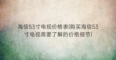 海信53寸电视价格表(购买海信53寸电视需要了解的价格细节)