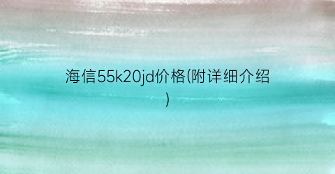 海信55k20jd价格(附详细介绍)