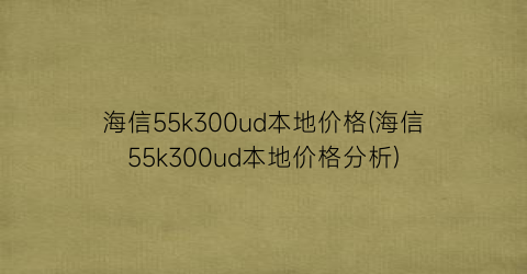 海信55k300ud本地价格(海信55k300ud本地价格分析)