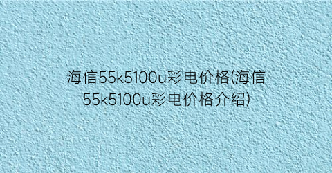 海信55k5100u彩电价格(海信55k5100u彩电价格介绍)