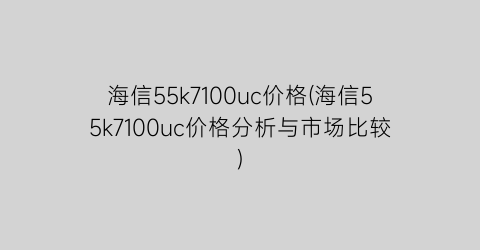 海信55k7100uc价格(海信55k7100uc价格分析与市场比较)