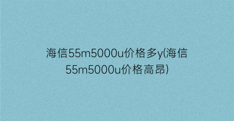 海信55m5000u价格多y(海信55m5000u价格高昂)