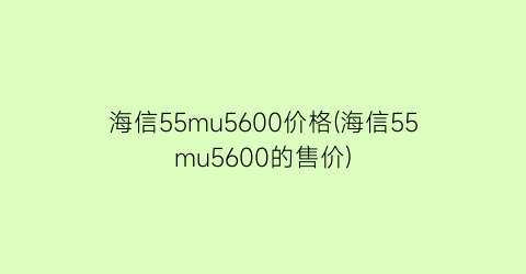 海信55mu5600价格(海信55mu5600的售价)