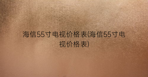 海信55寸电视价格表(海信55寸电视价格表)