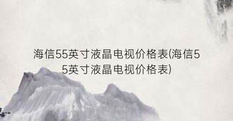 海信55英寸液晶电视价格表(海信55英寸液晶电视价格表)