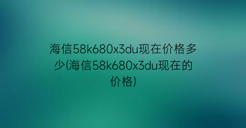 海信58k680x3du现在价格多少(海信58k680x3du现在的价格)