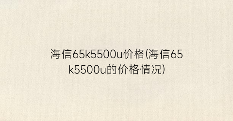 海信65k5500u价格(海信65k5500u的价格情况)