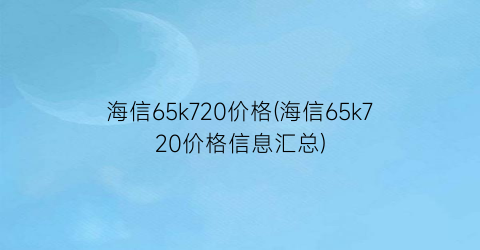 海信65k720价格(海信65k720价格信息汇总)