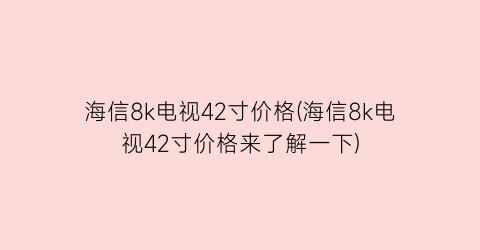 海信8k电视42寸价格(海信8k电视42寸价格来了解一下)