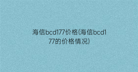 海信bcd177价格(海信bcd177的价格情况)