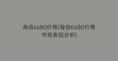 “海信k680价格(海信K680价格市场表现分析)