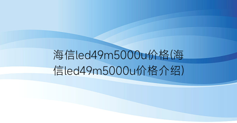 海信led49m5000u价格(海信led49m5000u价格介绍)