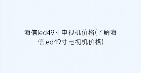 海信led49寸电视机价格(了解海信led49寸电视机价格)