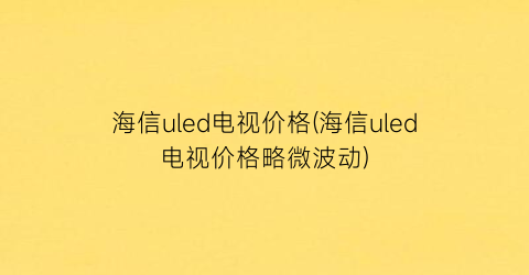 海信uled电视价格(海信uled电视价格略微波动)