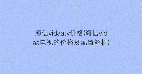 “海信vidaatv价格(海信vidaa电视的价格及配置解析)