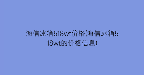 海信冰箱518wt价格(海信冰箱518wt的价格信息)