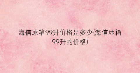 海信冰箱99升价格是多少(海信冰箱99升的价格)