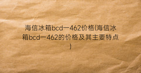 海信冰箱bcd一462价格(海信冰箱bcd一462的价格及其主要特点)