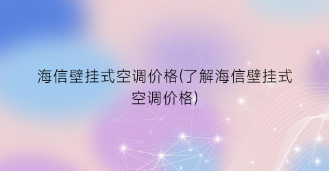 海信壁挂式空调价格(了解海信壁挂式空调价格)