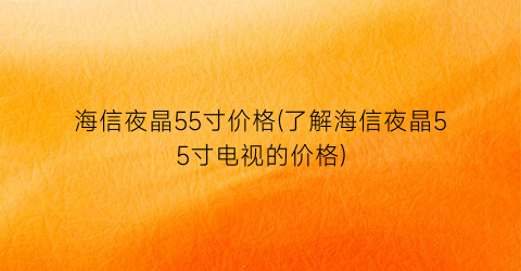 海信夜晶55寸价格(了解海信夜晶55寸电视的价格)