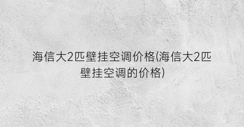 海信大2匹壁挂空调价格(海信大2匹壁挂空调的价格)