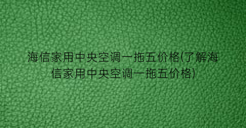 海信家用中央空调一拖五价格(了解海信家用中央空调一拖五价格)
