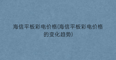 海信平板彩电价格(海信平板彩电价格的变化趋势)