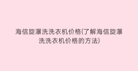 海信旋瀑洗洗衣机价格(了解海信旋瀑洗洗衣机价格的方法)
