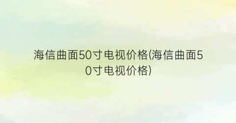 海信曲面50寸电视价格(海信曲面50寸电视价格)