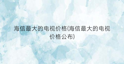 海信最大的电视价格(海信最大的电视价格公布)