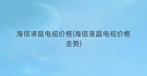 海信液晶电视价格(海信液晶电视价格走势)