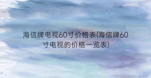 海信牌电视60寸价格表(海信牌60寸电视的价格一览表)
