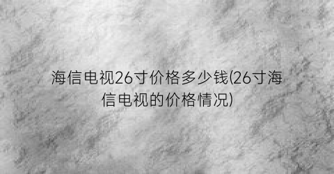 海信电视26寸价格多少钱(26寸海信电视的价格情况)