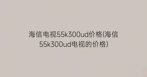 海信电视55k300ud价格(海信55k300ud电视的价格)