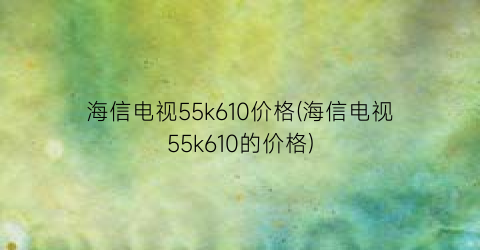 海信电视55k610价格(海信电视55k610的价格)