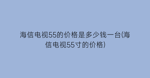 海信电视55的价格是多少钱一台(海信电视55寸的价格)