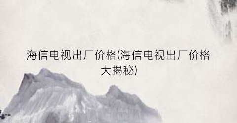 海信电视出厂价格(海信电视出厂价格大揭秘)