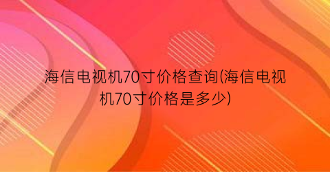 海信电视机70寸价格查询(海信电视机70寸价格是多少)
