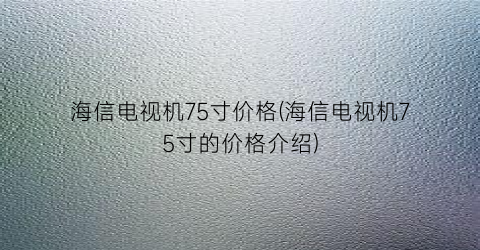 海信电视机75寸价格(海信电视机75寸的价格介绍)